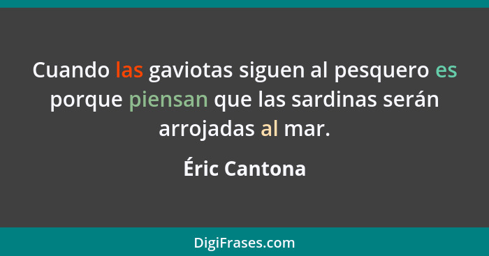 Cuando las gaviotas siguen al pesquero es porque piensan que las sardinas serán arrojadas al mar.... - Éric Cantona