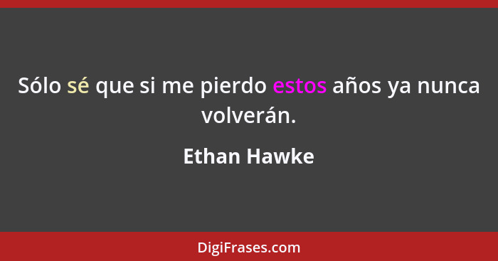 Sólo sé que si me pierdo estos años ya nunca volverán.... - Ethan Hawke