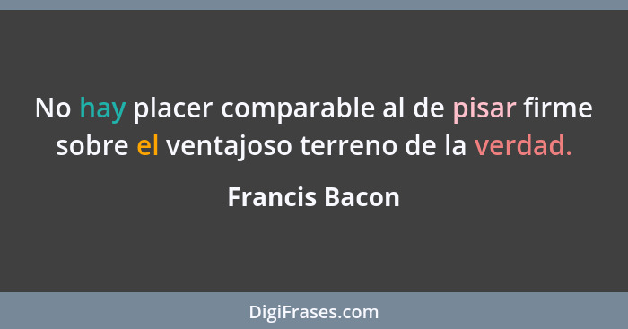 No hay placer comparable al de pisar firme sobre el ventajoso terreno de la verdad.... - Francis Bacon