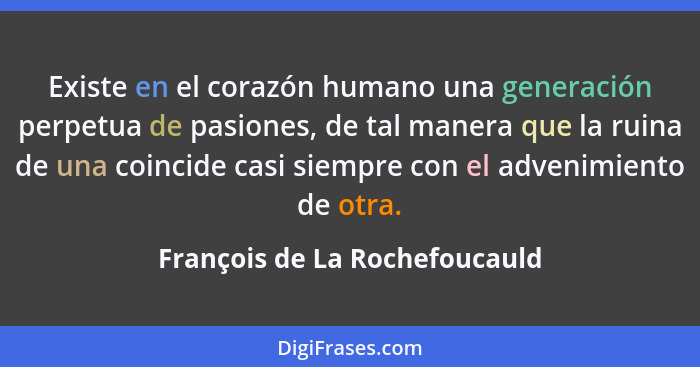 Existe en el corazón humano una generación perpetua de pasiones, de tal manera que la ruina de una coincide casi siempr... - François de La Rochefoucauld