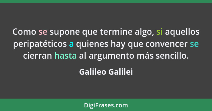 Como se supone que termine algo, si aquellos peripatéticos a quienes hay que convencer se cierran hasta al argumento más sencillo.... - Galileo Galilei