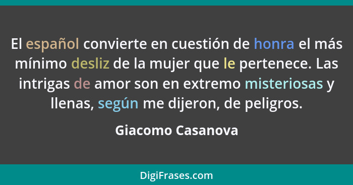 El español convierte en cuestión de honra el más mínimo desliz de la mujer que le pertenece. Las intrigas de amor son en extremo mi... - Giacomo Casanova