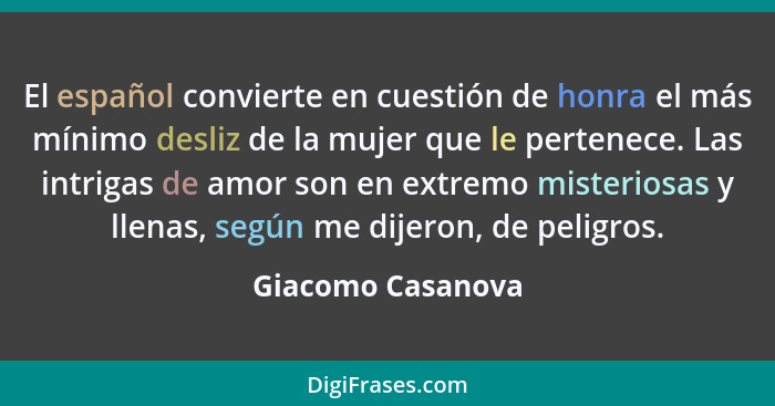 El español convierte en cuestión de honra el más mínimo desliz de la mujer que le pertenece. Las intrigas de amor son en extremo mi... - Giacomo Casanova