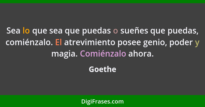 Sea lo que sea que puedas o sueñes que puedas, comiénzalo. El atrevimiento posee genio, poder y magia. Comiénzalo ahora.... - Goethe