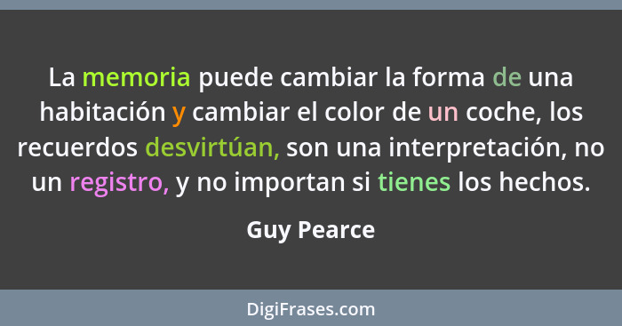 La memoria puede cambiar la forma de una habitación y cambiar el color de un coche, los recuerdos desvirtúan, son una interpretación, no... - Guy Pearce