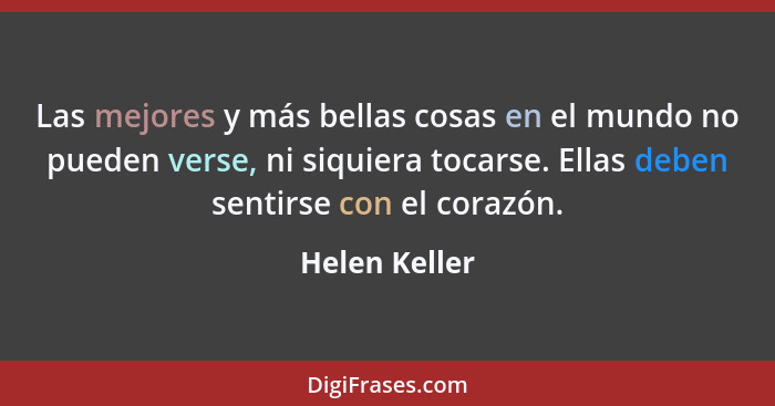 Las mejores y más bellas cosas en el mundo no pueden verse, ni siquiera tocarse. Ellas deben sentirse con el corazón.... - Helen Keller