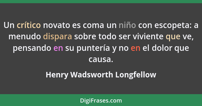 Un crítico novato es coma un niño con escopeta: a menudo dispara sobre todo ser viviente que ve, pensando en su puntería... - Henry Wadsworth Longfellow