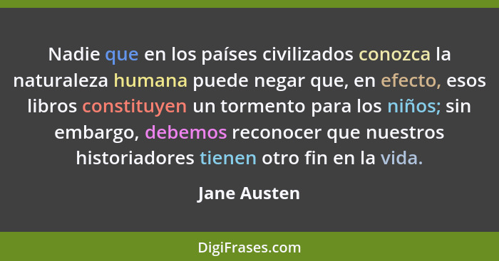 Nadie que en los países civilizados conozca la naturaleza humana puede negar que, en efecto, esos libros constituyen un tormento para lo... - Jane Austen