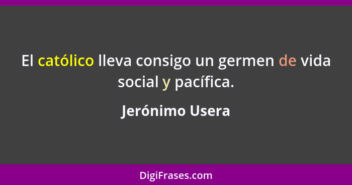 El católico lleva consigo un germen de vida social y pacífica.... - Jerónimo Usera