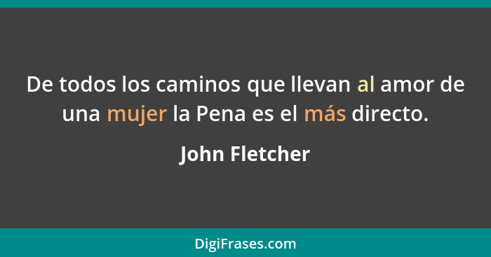 De todos los caminos que llevan al amor de una mujer la Pena es el más directo.... - John Fletcher