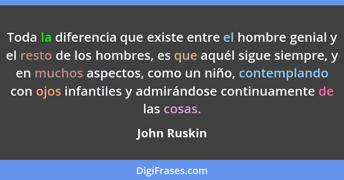 Toda la diferencia que existe entre el hombre genial y el resto de los hombres, es que aquél sigue siempre, y en muchos aspectos, como u... - John Ruskin
