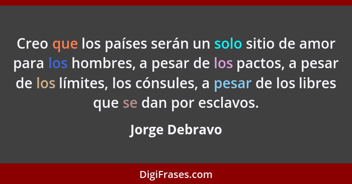 Creo que los países serán un solo sitio de amor para los hombres, a pesar de los pactos, a pesar de los límites, los cónsules, a pesar... - Jorge Debravo