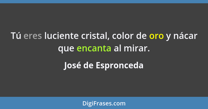 Tú eres luciente cristal, color de oro y nácar que encanta al mirar.... - José de Espronceda