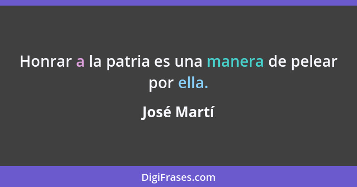 Honrar a la patria es una manera de pelear por ella.... - José Martí