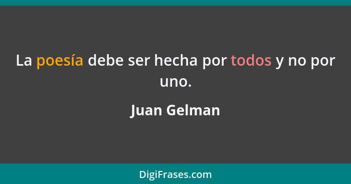 La poesía debe ser hecha por todos y no por uno.... - Juan Gelman