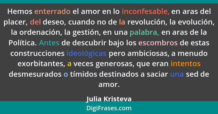 Hemos enterrado el amor en lo inconfesable, en aras del placer, del deseo, cuando no de la revolución, la evolución, la ordenación, l... - Julia Kristeva