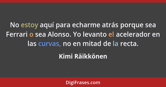 No estoy aquí para echarme atrás porque sea Ferrari o sea Alonso. Yo levanto el acelerador en las curvas, no en mitad de la recta.... - Kimi Räikkönen