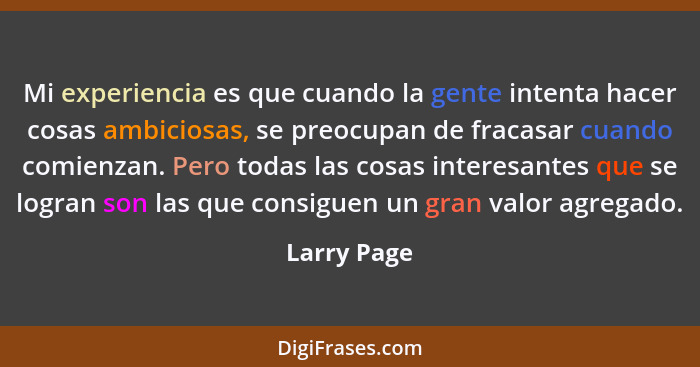 Mi experiencia es que cuando la gente intenta hacer cosas ambiciosas, se preocupan de fracasar cuando comienzan. Pero todas las cosas int... - Larry Page