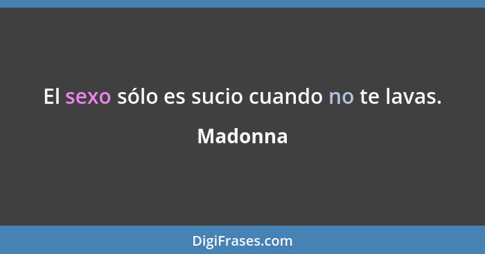 El sexo sólo es sucio cuando no te lavas.... - Madonna