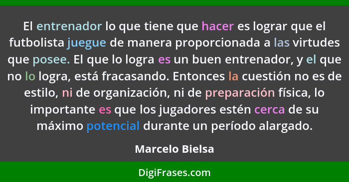 El entrenador lo que tiene que hacer es lograr que el futbolista juegue de manera proporcionada a las virtudes que posee. El que lo l... - Marcelo Bielsa