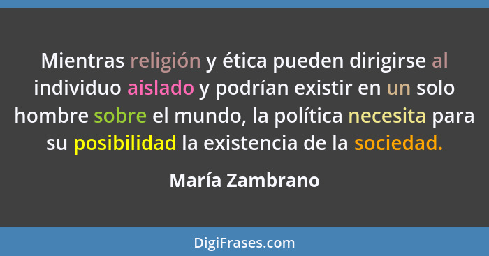 Mientras religión y ética pueden dirigirse al individuo aislado y podrían existir en un solo hombre sobre el mundo, la política neces... - María Zambrano