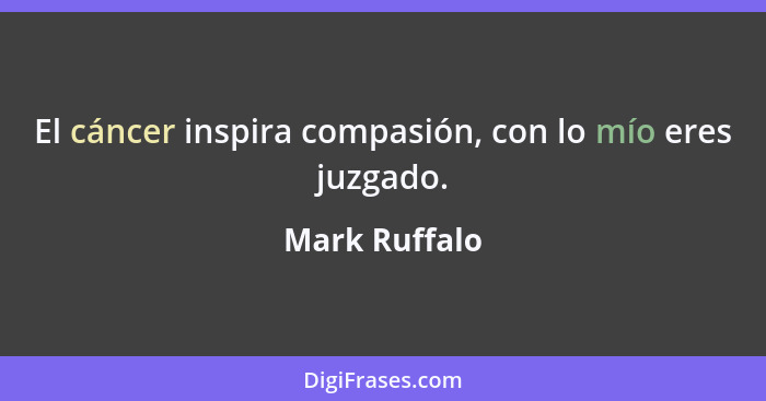 El cáncer inspira compasión, con lo mío eres juzgado.... - Mark Ruffalo