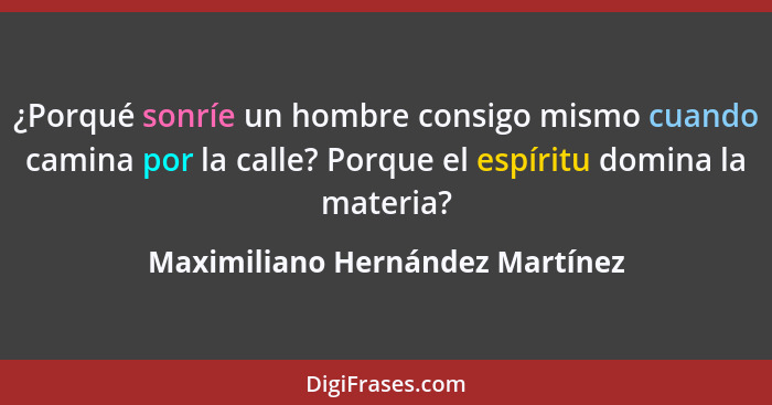 ¿Porqué sonríe un hombre consigo mismo cuando camina por la calle? Porque el espíritu domina la materia?... - Maximiliano Hernández Martínez