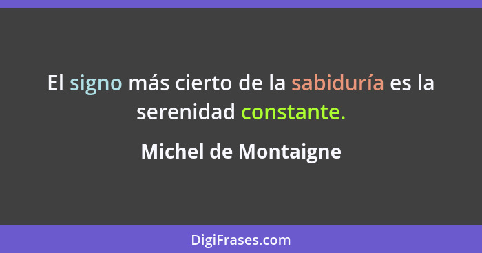 El signo más cierto de la sabiduría es la serenidad constante.... - Michel de Montaigne