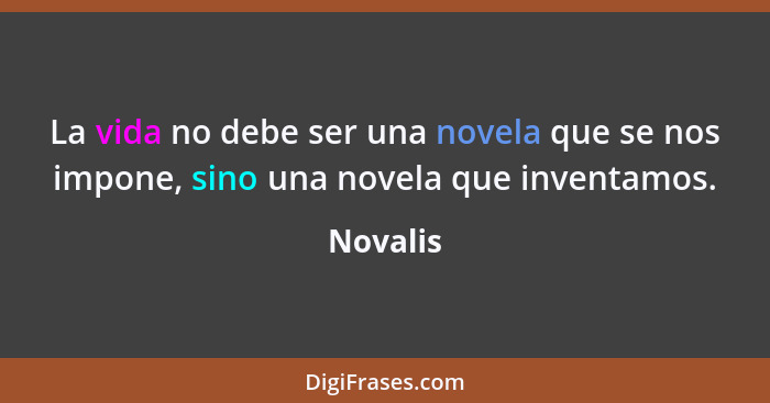 La vida no debe ser una novela que se nos impone, sino una novela que inventamos.... - Novalis