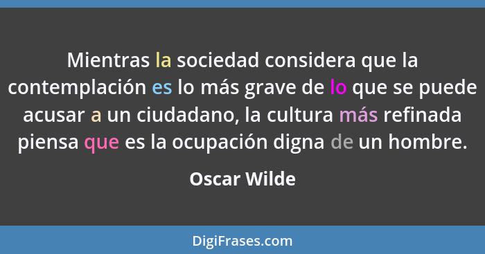 Mientras la sociedad considera que la contemplación es lo más grave de lo que se puede acusar a un ciudadano, la cultura más refinada pi... - Oscar Wilde