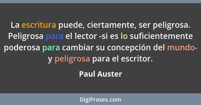 La escritura puede, ciertamente, ser peligrosa. Peligrosa para el lector -si es lo suficientemente poderosa para cambiar su concepción d... - Paul Auster