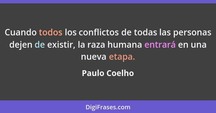 Cuando todos los conflictos de todas las personas dejen de existir, la raza humana entrará en una nueva etapa.... - Paulo Coelho