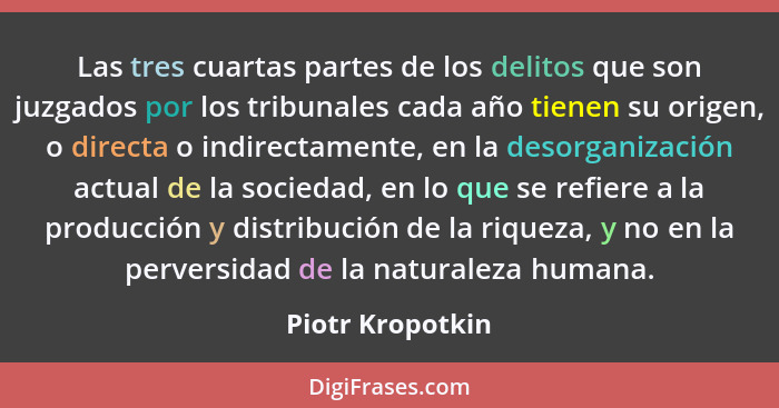 Las tres cuartas partes de los delitos que son juzgados por los tribunales cada año tienen su origen, o directa o indirectamente, en... - Piotr Kropotkin