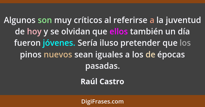 Algunos son muy críticos al referirse a la juventud de hoy y se olvidan que ellos también un día fueron jóvenes. Sería iluso pretender q... - Raúl Castro