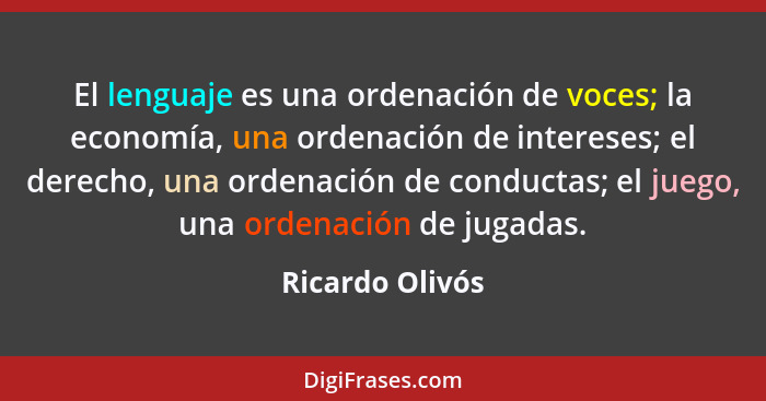 El lenguaje es una ordenación de voces; la economía, una ordenación de intereses; el derecho, una ordenación de conductas; el juego,... - Ricardo Olivós