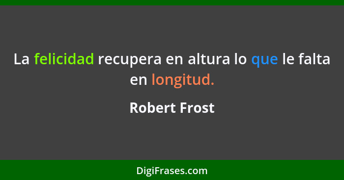 La felicidad recupera en altura lo que le falta en longitud.... - Robert Frost