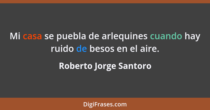 Mi casa se puebla de arlequines cuando hay ruido de besos en el aire.... - Roberto Jorge Santoro