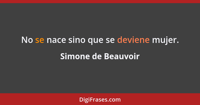 No se nace sino que se deviene mujer.... - Simone de Beauvoir