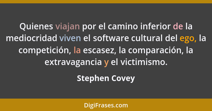 Quienes viajan por el camino inferior de la mediocridad viven el software cultural del ego, la competición, la escasez, la comparación... - Stephen Covey