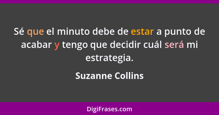 Sé que el minuto debe de estar a punto de acabar y tengo que decidir cuál será mi estrategia.... - Suzanne Collins