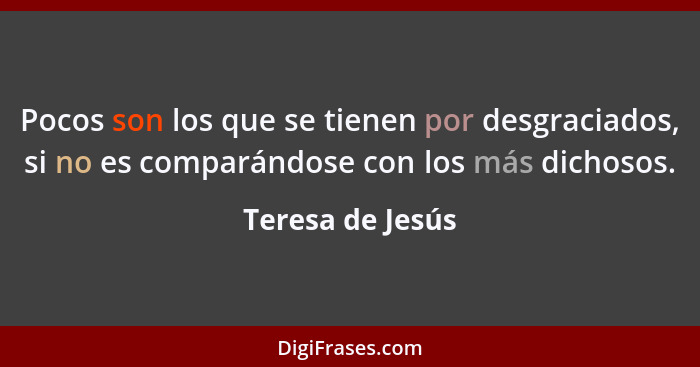 Pocos son los que se tienen por desgraciados, si no es comparándose con los más dichosos.... - Teresa de Jesús