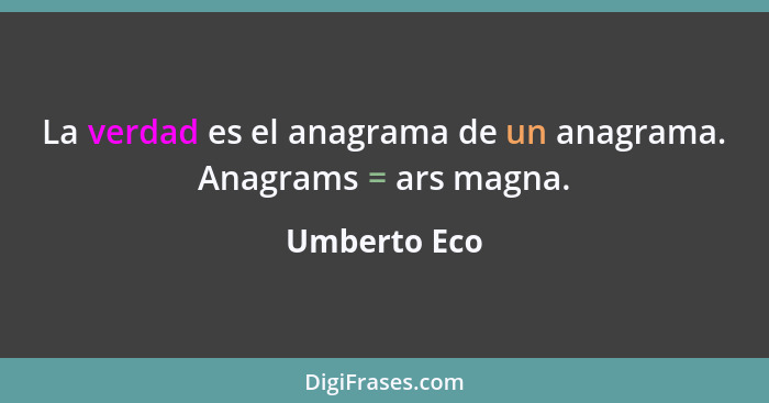 La verdad es el anagrama de un anagrama. Anagrams = ars magna.... - Umberto Eco
