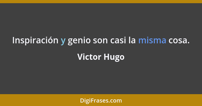 Inspiración y genio son casi la misma cosa.... - Victor Hugo