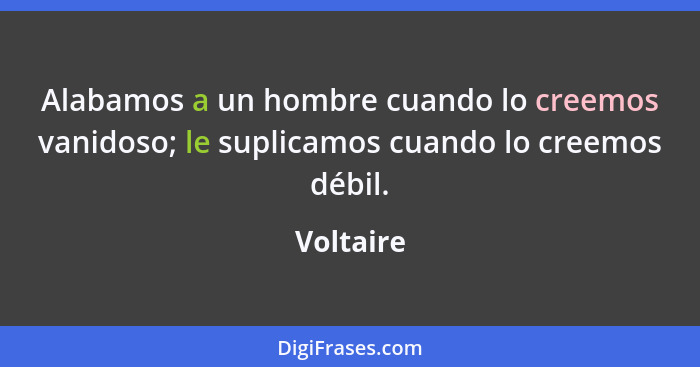 Alabamos a un hombre cuando lo creemos vanidoso; le suplicamos cuando lo creemos débil.... - Voltaire