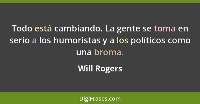 Todo está cambiando. La gente se toma en serio a los humoristas y a los políticos como una broma.... - Will Rogers