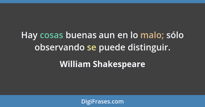 Hay cosas buenas aun en lo malo; sólo observando se puede distinguir.... - William Shakespeare