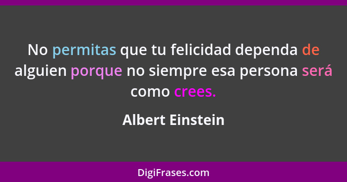 No permitas que tu felicidad dependa de alguien porque no siempre esa persona será como crees.... - Albert Einstein