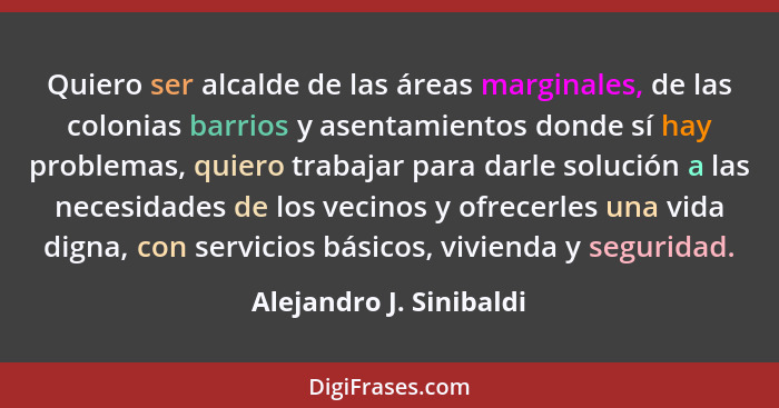 Quiero ser alcalde de las áreas marginales, de las colonias barrios y asentamientos donde sí hay problemas, quiero trabajar p... - Alejandro J. Sinibaldi