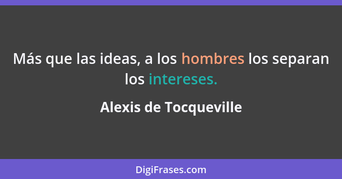 Más que las ideas, a los hombres los separan los intereses.... - Alexis de Tocqueville