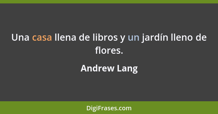 Una casa llena de libros y un jardín lleno de flores.... - Andrew Lang